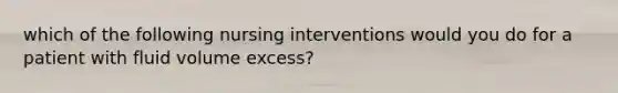 which of the following nursing interventions would you do for a patient with fluid volume excess?