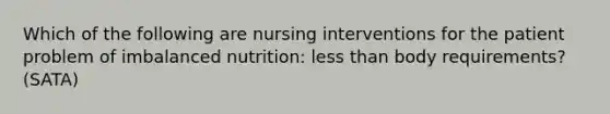 Which of the following are nursing interventions for the patient problem of imbalanced nutrition: less than body requirements? (SATA)