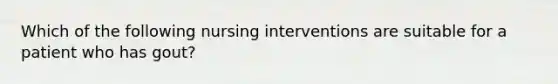 Which of the following nursing interventions are suitable for a patient who has gout?