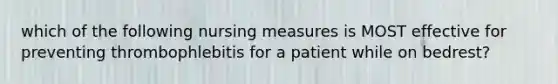 which of the following nursing measures is MOST effective for preventing thrombophlebitis for a patient while on bedrest?