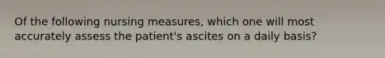 Of the following nursing measures, which one will most accurately assess the patient's ascites on a daily basis?