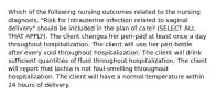 Which of the following nursing outcomes related to the nursing diagnosis, "Risk for intrauterine infection related to vaginal delivery" should be included in the plan of care? (SELECT ALL THAT APPLY). The client changes her peri-pad at least once a day throughout hospitalization. The client will use her peri-bottle after every void throughout hospitalization. The client will drink sufficient quantities of fluid throughout hospitalization. The client will report that lochia is not foul-smelling throughout hospitalization. The client will have a normal temperature within 24 hours of delivery.