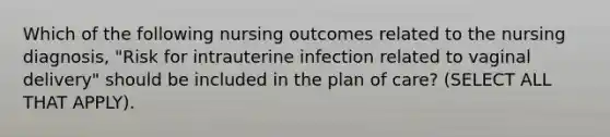 Which of the following nursing outcomes related to the nursing diagnosis, "Risk for intrauterine infection related to vaginal delivery" should be included in the plan of care? (SELECT ALL THAT APPLY).