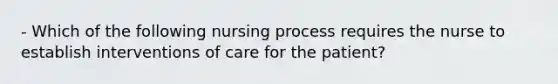 - Which of the following nursing process requires the nurse to establish interventions of care for the patient?