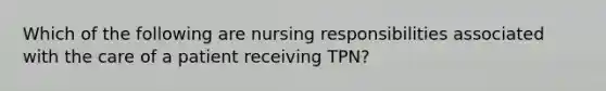 Which of the following are nursing responsibilities associated with the care of a patient receiving TPN?