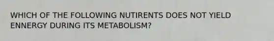 WHICH OF THE FOLLOWING NUTIRENTS DOES NOT YIELD ENNERGY DURING ITS METABOLISM?