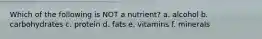 Which of the following is NOT a nutrient? a. alcohol b. carbohydrates c. protein d. fats e. vitamins f. minerals