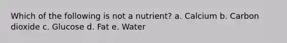 Which of the following is not a nutrient? a. Calcium b. Carbon dioxide c. Glucose d. Fat e. Water