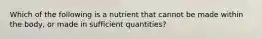 Which of the following is a nutrient that cannot be made within the body, or made in sufficient quantities?