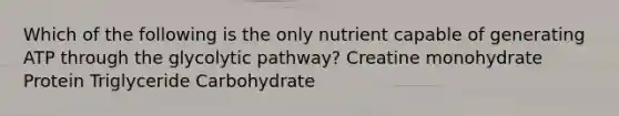 Which of the following is the only nutrient capable of generating ATP through the glycolytic pathway? Creatine monohydrate Protein Triglyceride Carbohydrate