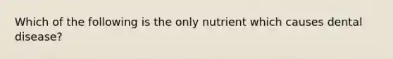 Which of the following is the only nutrient which causes dental disease?