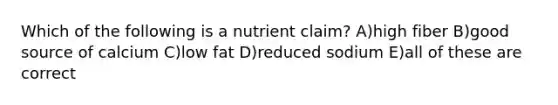 Which of the following is a nutrient claim? A)high fiber B)good source of calcium C)low fat D)reduced sodium E)all of these are correct