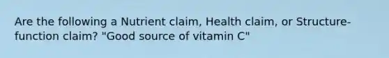 Are the following a Nutrient claim, Health claim, or Structure-function claim? "Good source of vitamin C"