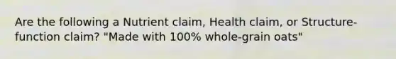 Are the following a Nutrient claim, Health claim, or Structure-function claim? "Made with 100% whole-grain oats"