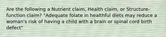 Are the following a Nutrient claim, Health claim, or Structure-function claim? "Adequate folate in healthful diets may reduce a woman's risk of having a child with a brain or spinal cord birth defect"