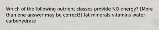 Which of the following nutrient classes provide NO energy? [More than one answer may be correct!] fat minerals vitamins water carbohydrate