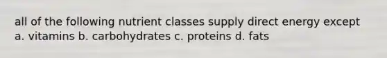 all of the following nutrient classes supply direct energy except a. vitamins b. carbohydrates c. proteins d. fats