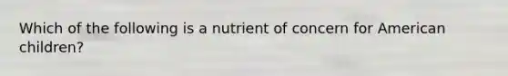 Which of the following is a nutrient of concern for American children?