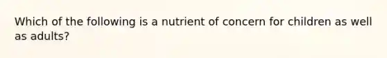 Which of the following is a nutrient of concern for children as well as adults?