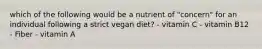 which of the following would be a nutrient of "concern" for an individual following a strict vegan diet? - vitamin C - vitamin B12 - Fiber - vitamin A