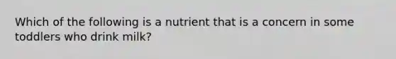 Which of the following is a nutrient that is a concern in some toddlers who drink milk?