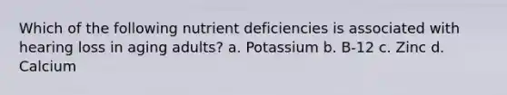 Which of the following nutrient deficiencies is associated with hearing loss in aging adults? a. Potassium b. B-12 c. Zinc d. Calcium