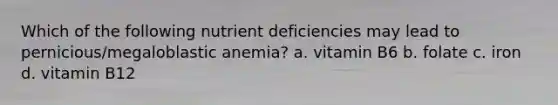 Which of the following nutrient deficiencies may lead to pernicious/megaloblastic anemia? a. vitamin B6 b. folate c. iron d. vitamin B12