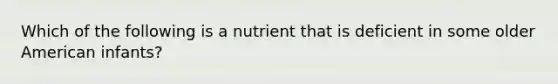 Which of the following is a nutrient that is deficient in some older American infants?