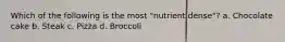 Which of the following is the most "nutrient dense"? a. Chocolate cake b. Steak c. Pizza d. Broccoli