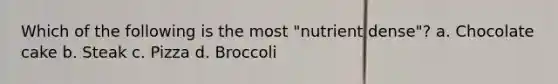 Which of the following is the most "nutrient dense"? a. Chocolate cake b. Steak c. Pizza d. Broccoli