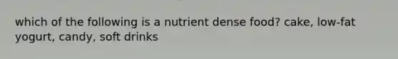 which of the following is a nutrient dense food? cake, low-fat yogurt, candy, soft drinks