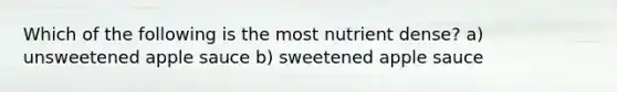 Which of the following is the most nutrient dense? a) unsweetened apple sauce b) sweetened apple sauce