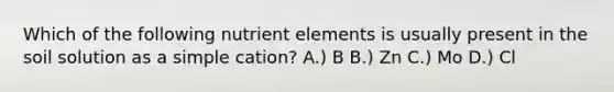 Which of the following nutrient elements is usually present in the soil solution as a simple cation? A.) B B.) Zn C.) Mo D.) Cl