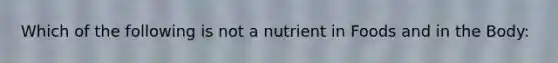 Which of the following is not a nutrient in Foods and in the Body: