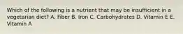 Which of the following is a nutrient that may be insufficient in a vegetarian diet? A. Fiber B. Iron C. Carbohydrates D. Vitamin E E. Vitamin A