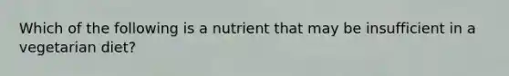 Which of the following is a nutrient that may be insufficient in a vegetarian diet?