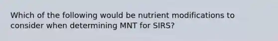 Which of the following would be nutrient modifications to consider when determining MNT for SIRS?