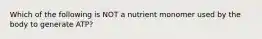 Which of the following is NOT a nutrient monomer used by the body to generate ATP?