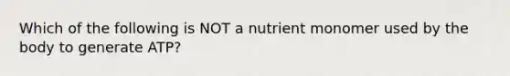 Which of the following is NOT a nutrient monomer used by the body to generate ATP?