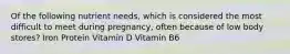 Of the following nutrient needs, which is considered the most difficult to meet during pregnancy, often because of low body stores? Iron Protein Vitamin D Vitamin B6