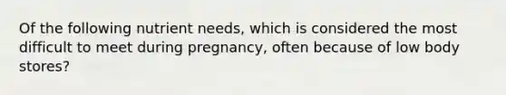 Of the following nutrient needs, which is considered the most difficult to meet during pregnancy, often because of low body stores?​