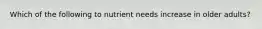 Which of the following to nutrient needs increase in older adults?