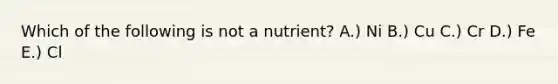 Which of the following is not a nutrient? A.) Ni B.) Cu C.) Cr D.) Fe E.) Cl