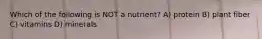 Which of the following is NOT a nutrient? A) protein B) plant fiber C) vitamins D) minerals