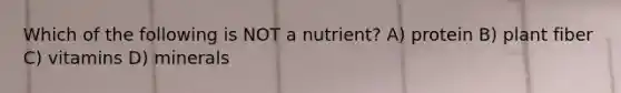 Which of the following is NOT a nutrient? A) protein B) plant fiber C) vitamins D) minerals