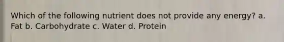 Which of the following nutrient does not provide any energy? a. Fat b. Carbohydrate c. Water d. Protein