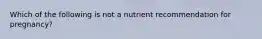 Which of the following is not a nutrient recommendation for pregnancy?