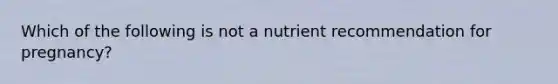 Which of the following is not a nutrient recommendation for pregnancy?