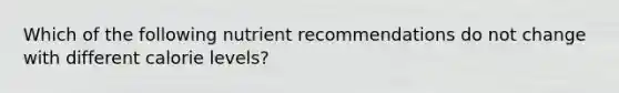 Which of the following nutrient recommendations do not change with different calorie levels?