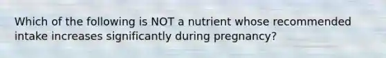 Which of the following is NOT a nutrient whose recommended intake increases significantly during pregnancy?